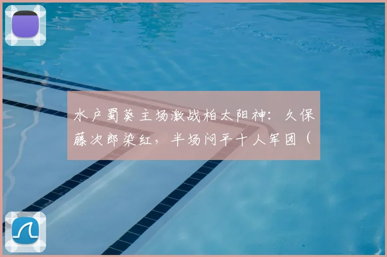 水户蜀葵主场激战柏太阳神：久保藤次郎染红，半场闷平十人军团（2026赛季日职联半场实录）