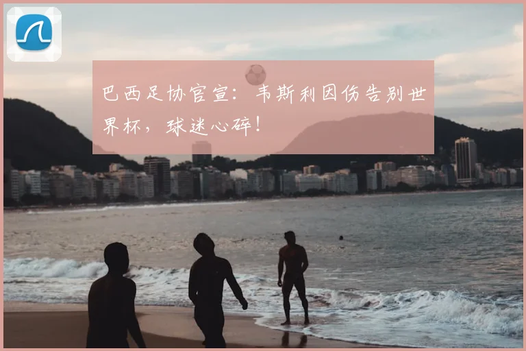 巴西足协官宣：韦斯利因伤告别世界杯，球迷心碎！
