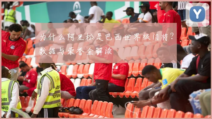 为什么阿里松是巴西世界级门将?数据与荣誉全解读