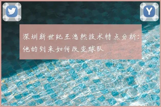 深圳新世纪王浩然技术特点分析：他的到来如何改变球队