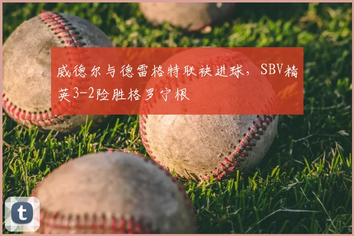 威德尔与德雷格特联袂进球，SBV精英3-2险胜格罗宁根