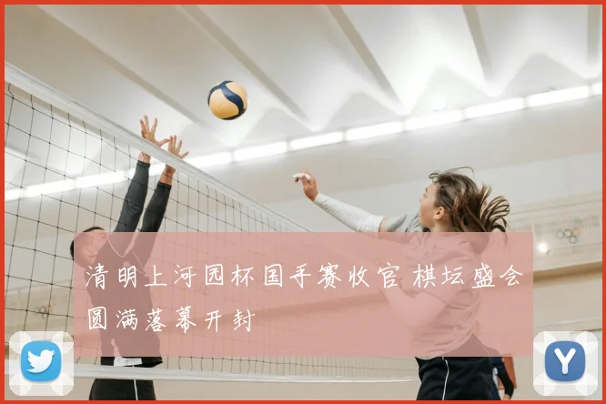 清明上河园杯国手赛收官 棋坛盛会圆满落幕开封
