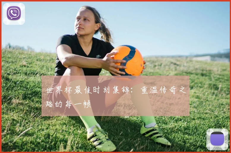 世界杯最佳时刻集锦：重温传奇之路的每一帧