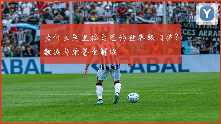 为什么阿里松是巴西世界级门将?数据与荣誉全解读