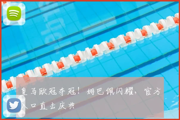皇马欧冠夺冠！姆巴佩闪耀，官方入口直击庆典