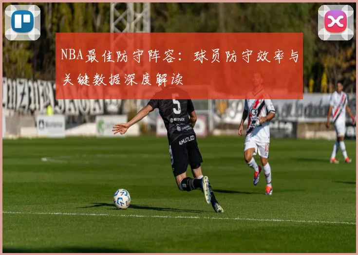NBA最佳防守阵容：球员防守效率与关键数据深度解读