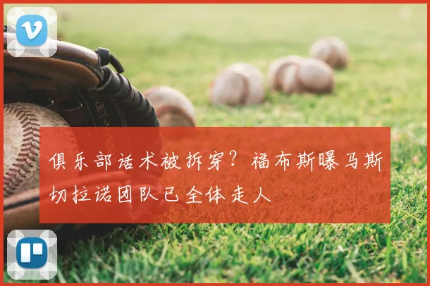 俱乐部话术被拆穿？福布斯曝马斯切拉诺团队已全体走人