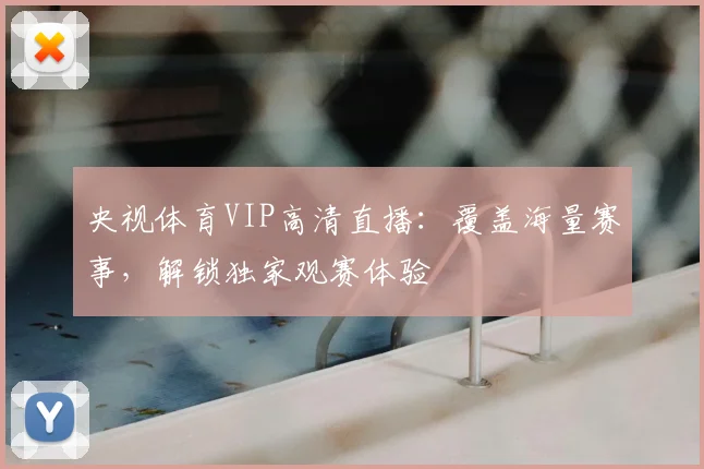 央视体育VIP高清直播：覆盖海量赛事，解锁独家观赛体验