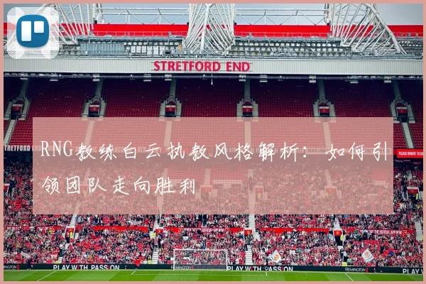RNG教练白云执教风格解析：如何引领团队走向胜利