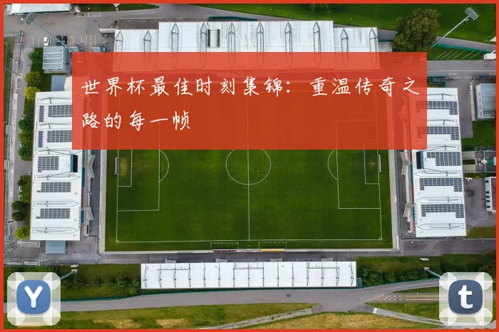 世界杯最佳时刻集锦：重温传奇之路的每一帧