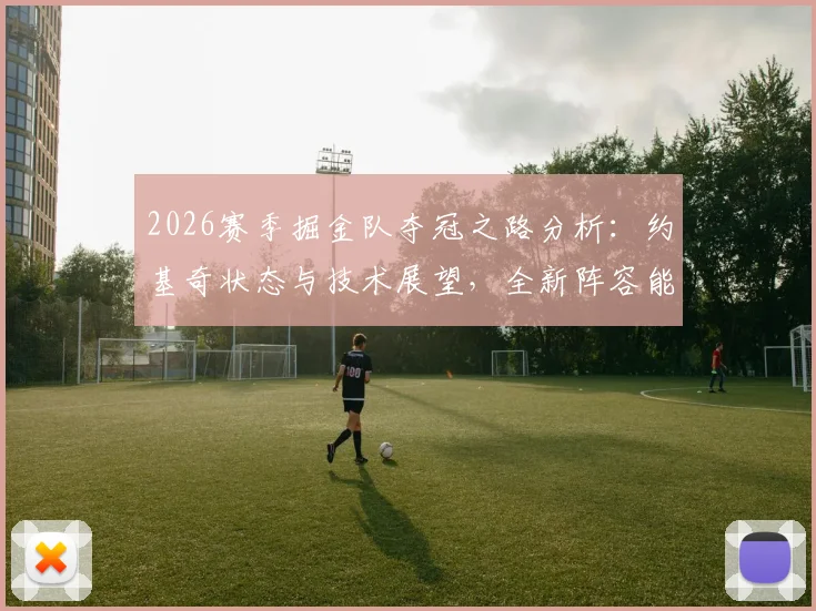 2026赛季掘金队夺冠之路分析：约基奇状态与技术展望，全新阵容能否再创辉煌？
