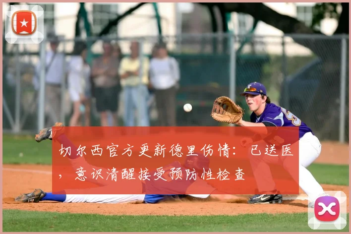 切尔西官方更新德里伤情：已送医，意识清醒接受预防性检查