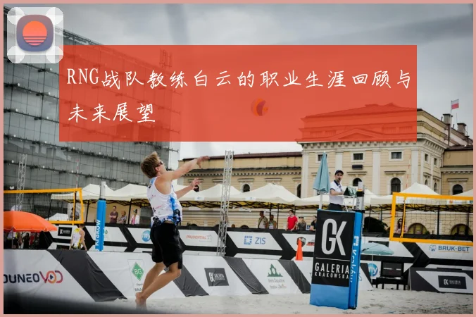 RNG战队教练白云的职业生涯回顾与未来展望