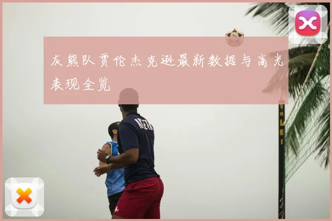 灰熊队贾伦杰克逊最新数据与高光表现全览