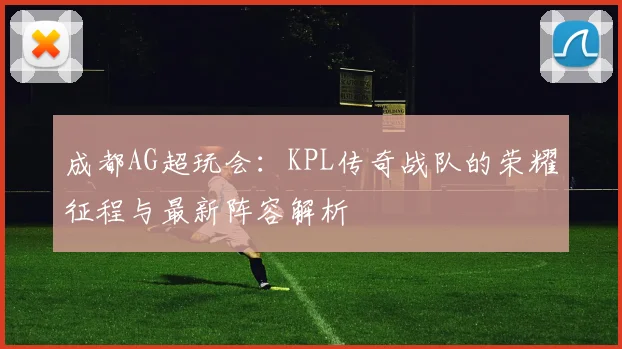 成都AG超玩会:KPL传奇战队的荣耀征程与最新阵容解析
