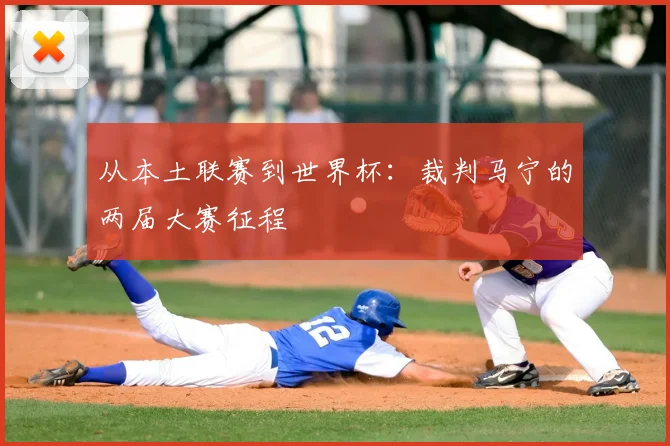 从本土联赛到世界杯：裁判马宁的两届大赛征程