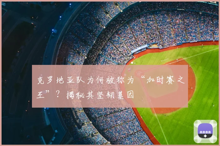 克罗地亚队为何被称为“加时赛之王”？揭秘其坚韧基因