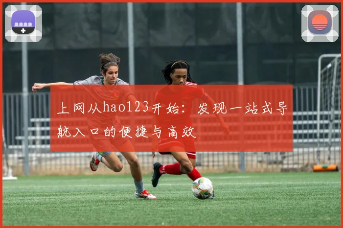 上网从hao123开始：发现一站式导航入口的便捷与高效