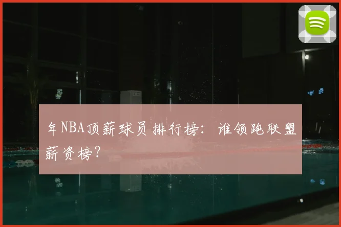 年NBA顶薪球员排行榜：谁领跑联盟薪资榜？