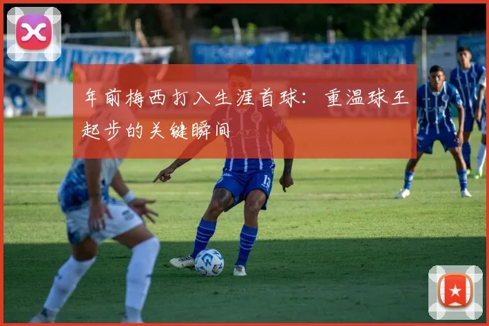 年前梅西打入生涯首球：重温球王起步的关键瞬间