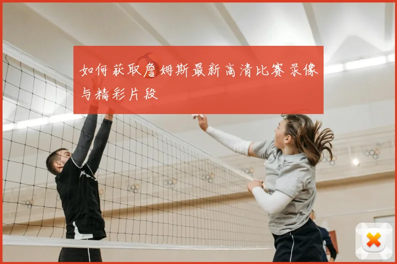 如何获取詹姆斯最新高清比赛录像与精彩片段