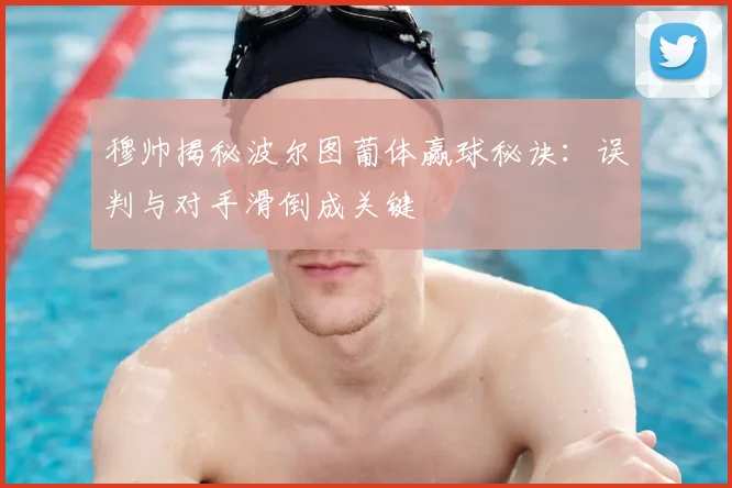 穆帅揭秘波尔图葡体赢球秘诀：误判与对手滑倒成关键