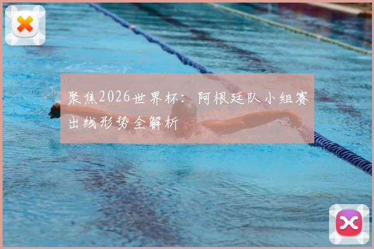 聚焦2026世界杯:阿根廷队小组赛出线形势全解析