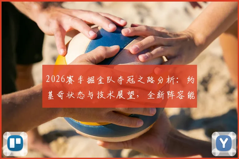 2026赛季掘金队夺冠之路分析：约基奇状态与技术展望，全新阵容能否再创辉煌？