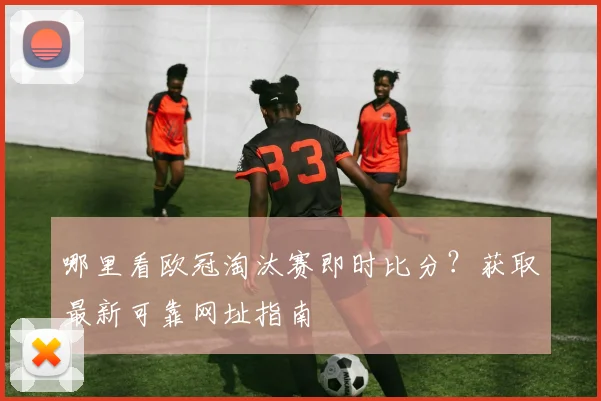 哪里看欧冠淘汰赛即时比分？获取最新可靠网址指南