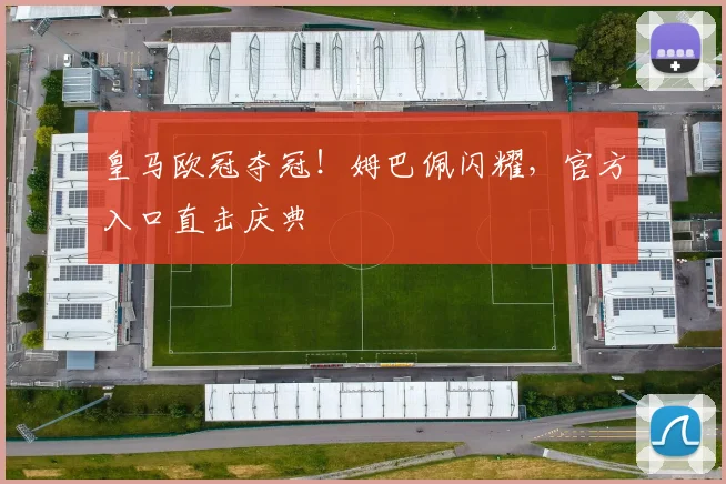 皇马欧冠夺冠！姆巴佩闪耀，官方入口直击庆典