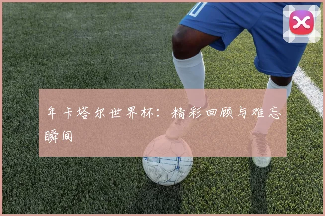 年卡塔尔世界杯：精彩回顾与难忘瞬间