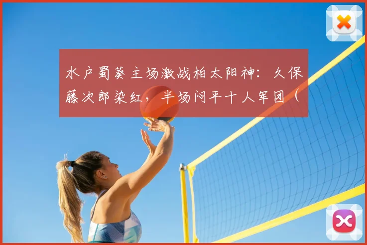 水户蜀葵主场激战柏太阳神：久保藤次郎染红，半场闷平十人军团（2026赛季日职联半场实录）
