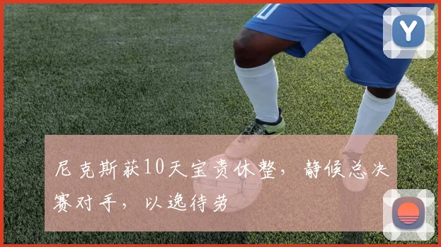 尼克斯获10天宝贵休整，静候总决赛对手，以逸待劳