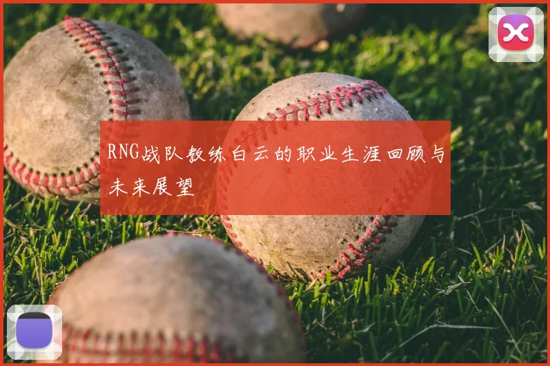 RNG战队教练白云的职业生涯回顾与未来展望