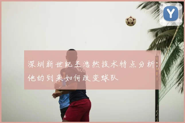 深圳新世纪王浩然技术特点分析：他的到来如何改变球队