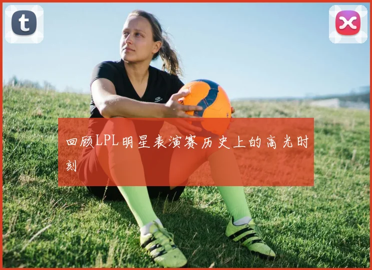 回顾LPL明星表演赛历史上的高光时刻