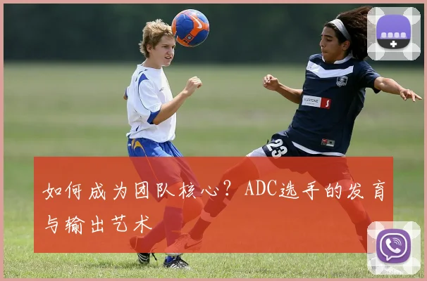 如何成为团队核心?ADC选手的发育与输出艺术