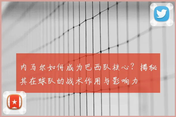 内马尔如何成为巴西队核心？揭秘其在球队的战术作用与影响力