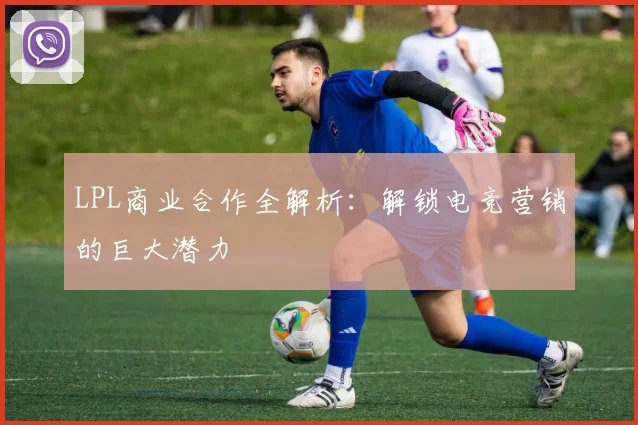 LPL商业合作全解析:解锁电竞营销的巨大潜力