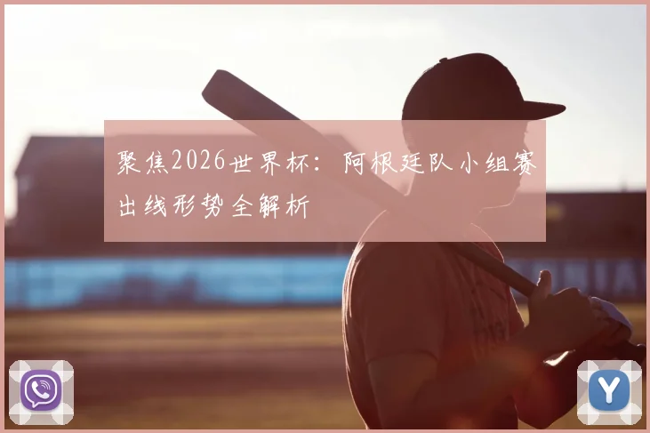 聚焦2026世界杯：阿根廷队小组赛出线形势全解析