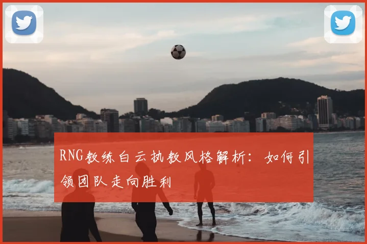 RNG教练白云执教风格解析:如何引领团队走向胜利