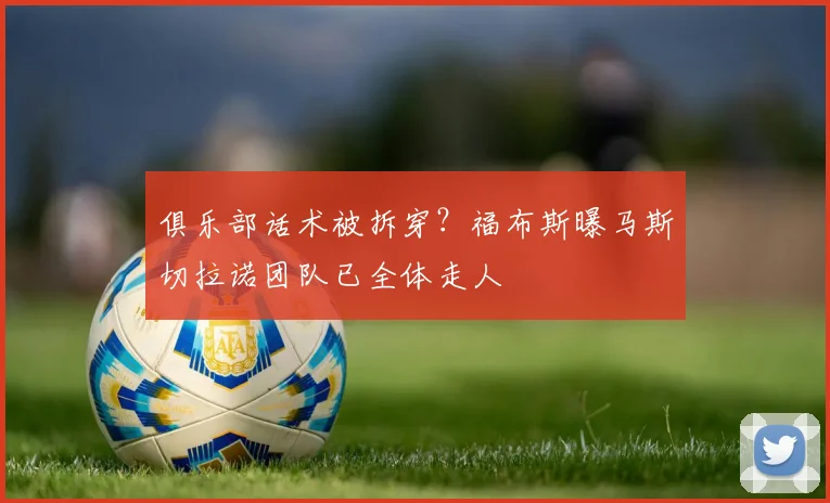 俱乐部话术被拆穿？福布斯曝马斯切拉诺团队已全体走人